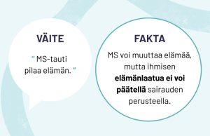 4. Väite: “MS-tauti pilaa elämän.”. FAKTA: MS voi muuttaa elämää, mutta ihmisen elämänlaatua ei voi päätellä sairauden perusteella.